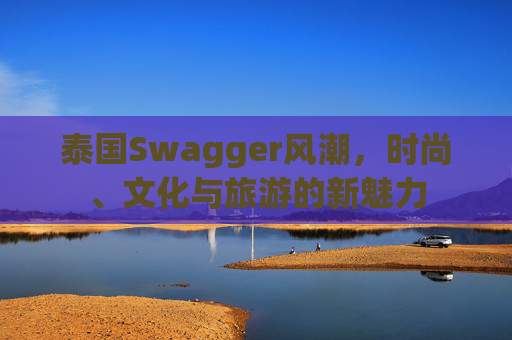 泰国Swagger风潮，时尚、文化与旅游的新魅力